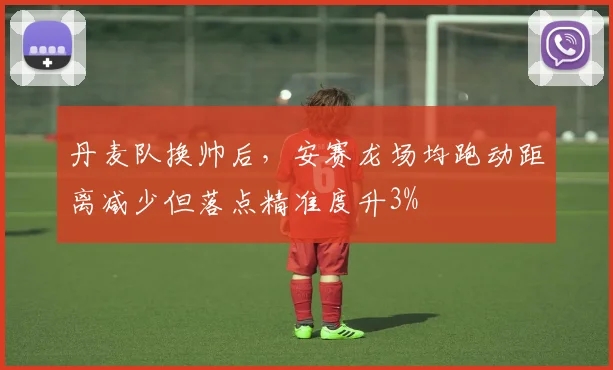 丹麦队换帅后，安赛龙场均跑动距离减少但落点精准度升3%