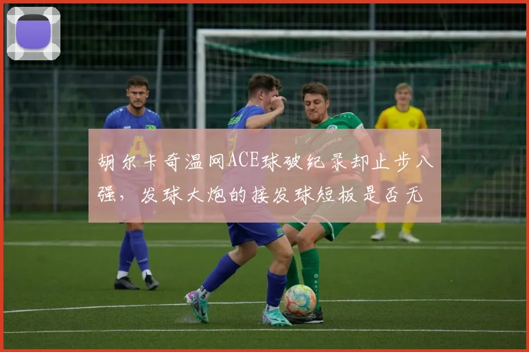 胡尔卡奇温网ACE球破纪录却止步八强，发球大炮的接发球短板是否无解？