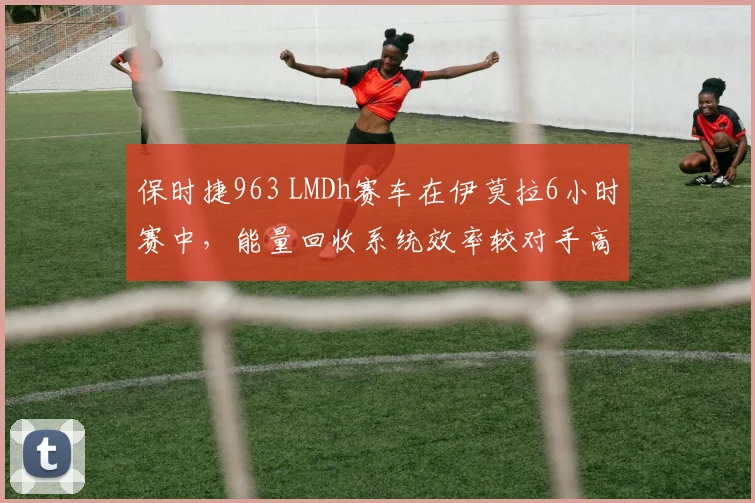 保时捷963 LMDh赛车在伊莫拉6小时赛中，能量回收系统效率较对手高9%