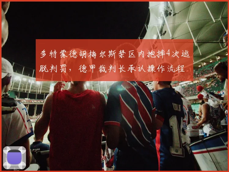 多特蒙德胡梅尔斯禁区内抱摔4次逃脱判罚，德甲裁判长承认操作流程需修订__br_