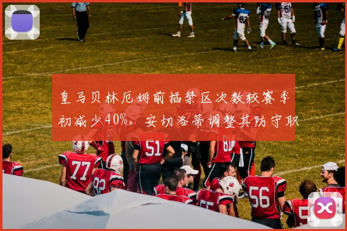 皇马贝林厄姆前插禁区次数较赛季初减少40%，安切洛蒂调整其防守职责