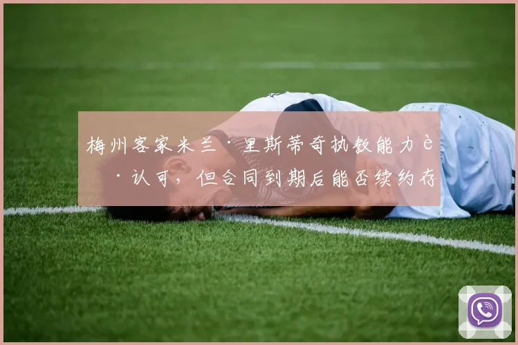 梅州客家米兰·里斯蒂奇执教能力获认可，但合同到期后能否续约存变数