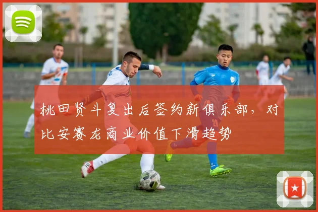 桃田贤斗复出后签约新俱乐部，对比安赛龙商业价值下滑趋势