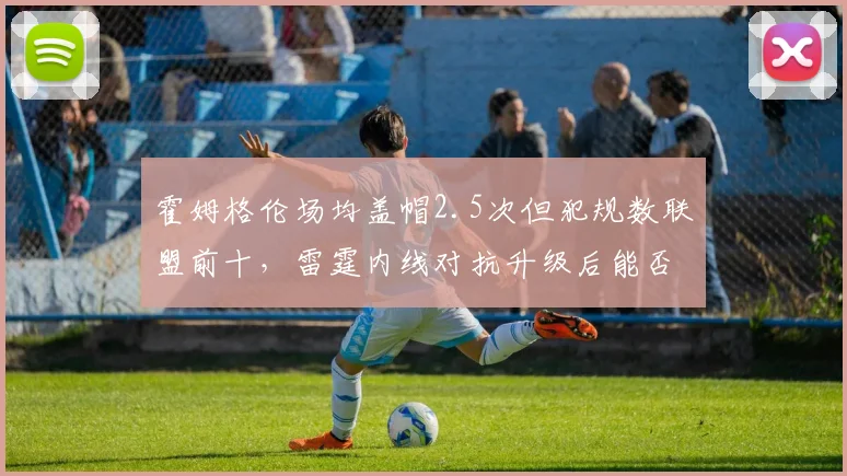 霍姆格伦场均盖帽2.5次但犯规数联盟前十，雷霆内线对抗升级后能否避免罚球危机？