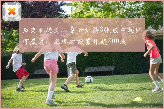 历史犯规王：秦升红牌8张成中超纪律最差，犯规次数累计超500次