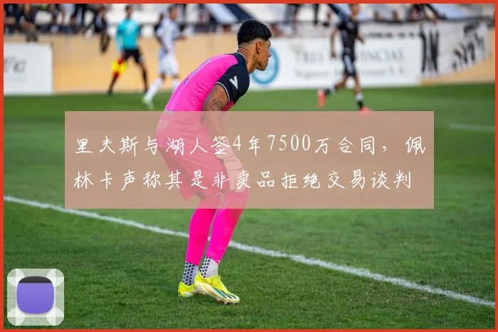 里夫斯与湖人签4年7500万合同，佩林卡声称其是非卖品拒绝交易谈判